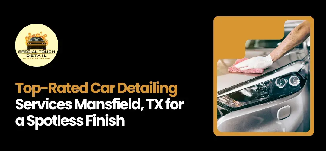 Top-Rated Car Detailing Services in Mansfield, TX for a Spotless Finish